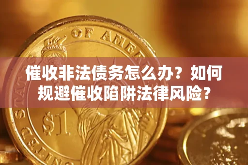 武汉催收非法债务怎么办？如何规避催收陷阱法律风险？