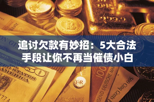 武汉追讨欠款有妙招：5大合法手段让你不再当催债小白