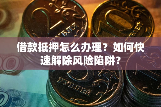 武汉借款抵押怎么办理？如何快速解除风险陷阱？