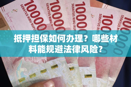 武汉抵押担保如何办理？哪些材料能规避法律风险？