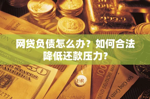 武汉网贷负债怎么办？如何合法降低还款压力？
