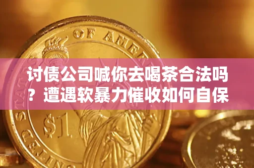 武汉讨债公司喊你去喝茶合法吗？遭遇软暴力催收如何自保？