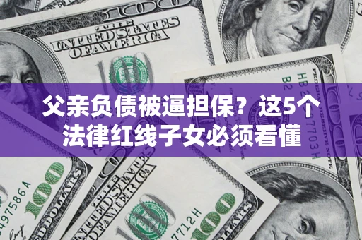 武汉父亲负债被逼担保？这5个法律红线子女必须看懂