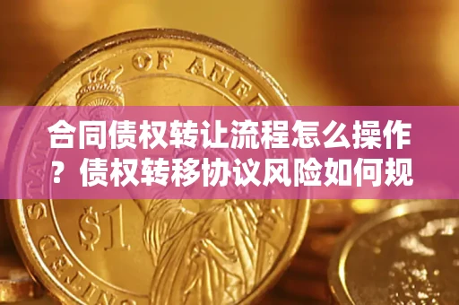 武汉合同债权转让流程怎么操作？债权转移协议风险如何规避？