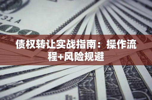 武汉债权转让实战指南：操作流程+风险规避