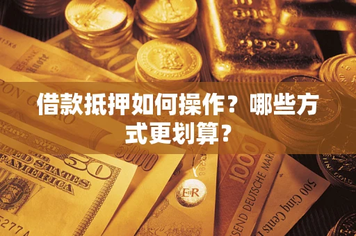 武汉借款抵押如何操作？哪些方式更划算？