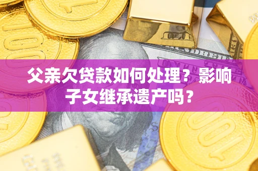 武汉父亲欠贷款如何处理?影响子女继承遗产吗? 武汉父亲欠贷款如何处理?影响子女继承遗产吗?