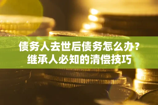武汉债务人去世后债务怎么办？继承人必知的清偿技巧