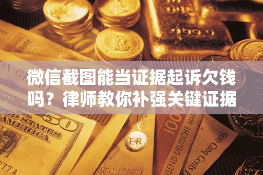 武汉微信截图能当证据起诉欠钱吗？律师教你补强关键证据
