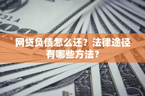 武汉网贷负债怎么还？法律途径有哪些方法？