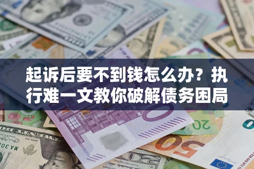 武汉起诉后要不到钱怎么办？执行难一文教你破解债务困局