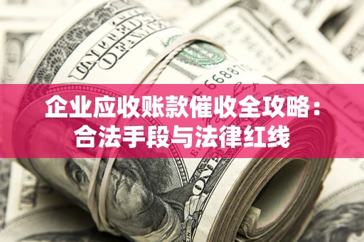 武汉企业应收账款催收全攻略：合法手段与法律红线