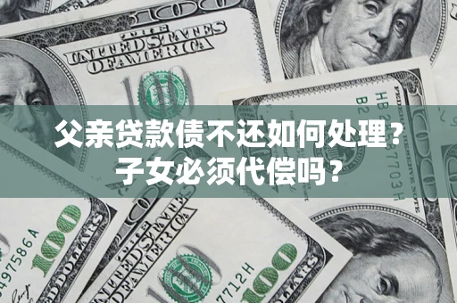 武汉父亲贷款债不还如何处理？子女必须代偿吗？