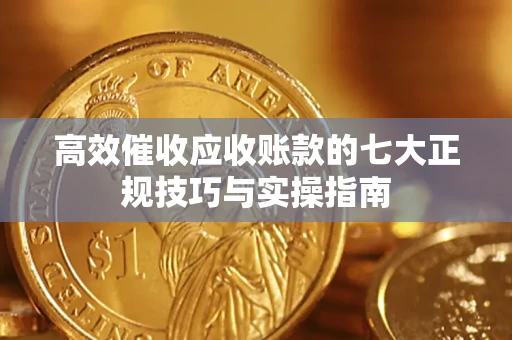 武汉高效催收应收账款的七大正规技巧与实操指南