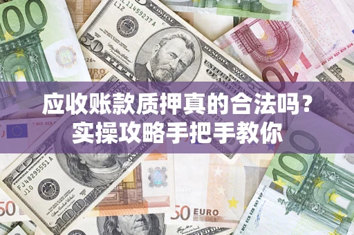 武汉应收账款质押真的合法吗？实操攻略手把手教你