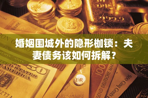 武汉婚姻围城外的隐形枷锁：夫妻债务该如何拆解？