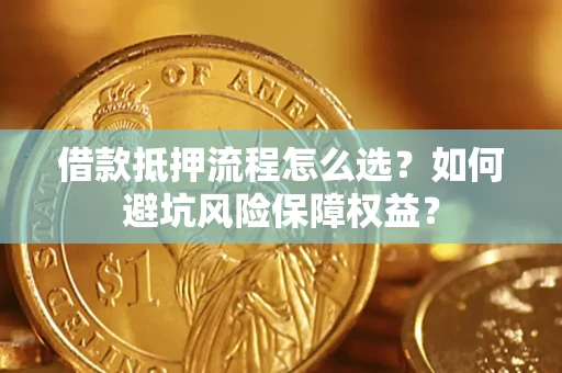 武汉借款抵押流程怎么选？如何避坑风险保障权益？