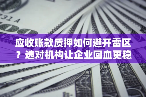 武汉应收账款质押如何避开雷区？选对机构让企业回血更稳