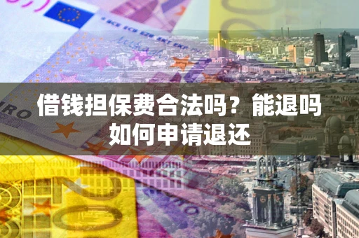武汉借钱担保费合法吗？能退吗如何申请退还