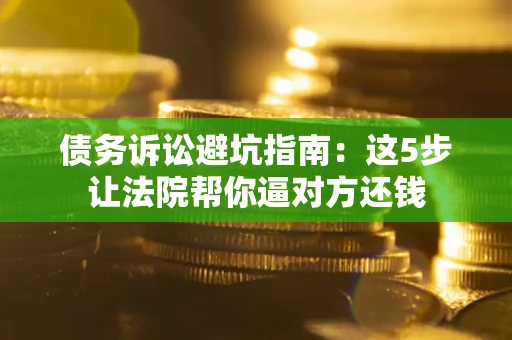 武汉债务诉讼避坑指南：这5步让法院帮你逼对方还钱