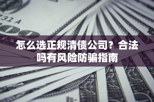 武汉怎么选正规清债公司？合法吗有风险防骗指南