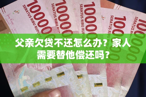 武汉父亲欠贷不还怎么办？家人需要替他偿还吗？