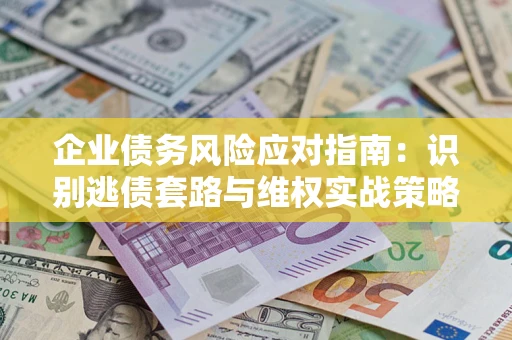 武汉企业债务风险应对指南：识别逃债套路与维权实战策略