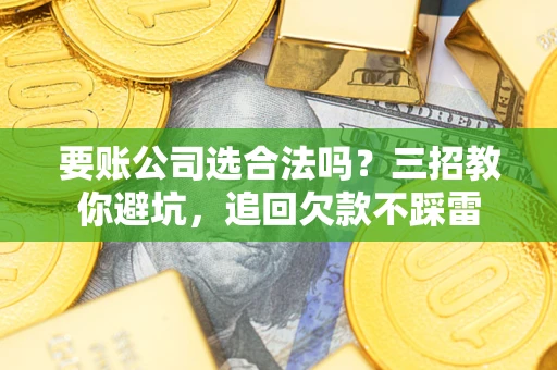 武汉要账公司选合法吗？三招教你避坑，追回欠款不踩雷