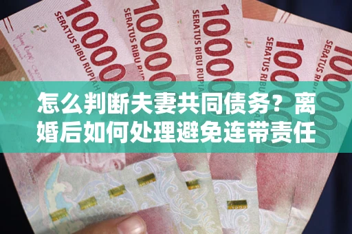 武汉怎么判断夫妻共同债务？离婚后如何处理避免连带责任？