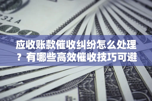 武汉应收账款催收纠纷怎么处理？有哪些高效催收技巧可避免坏账？