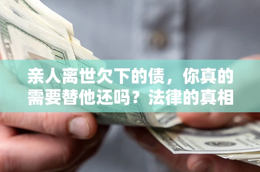 武汉亲人离世欠下的债，你真的需要替他还吗？法律的真相或许与你想的不一样