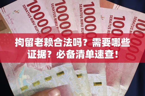 武汉拘留老赖合法吗？需要哪些证据？必备清单速查！