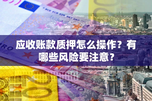 武汉应收账款质押怎么操作？有哪些风险要注意？