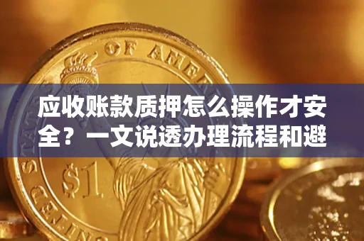 武汉应收账款质押怎么操作才安全？一文说透办理流程和避险绝招